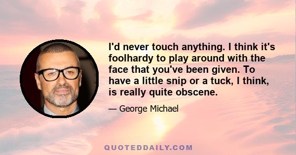 I'd never touch anything. I think it's foolhardy to play around with the face that you've been given. To have a little snip or a tuck, I think, is really quite obscene.