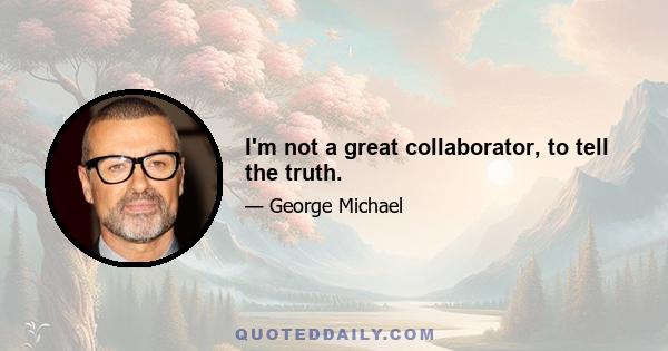 I'm not a great collaborator, to tell the truth.