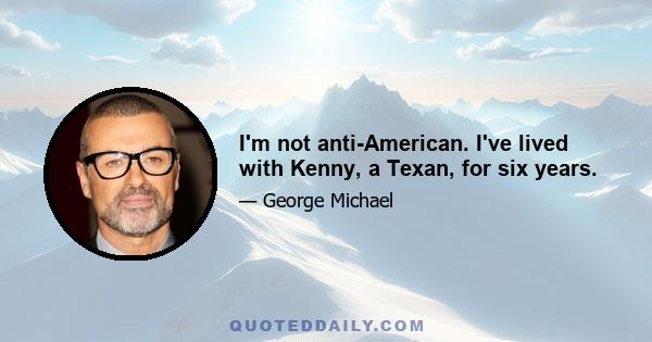 I'm not anti-American. I've lived with Kenny, a Texan, for six years.