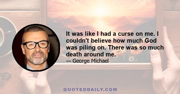 It was like I had a curse on me. I couldn't believe how much God was piling on. There was so much death around me.