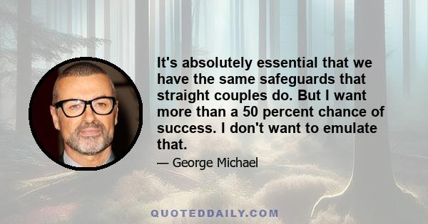 It's absolutely essential that we have the same safeguards that straight couples do. But I want more than a 50 percent chance of success. I don't want to emulate that.