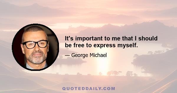 It's important to me that I should be free to express myself.