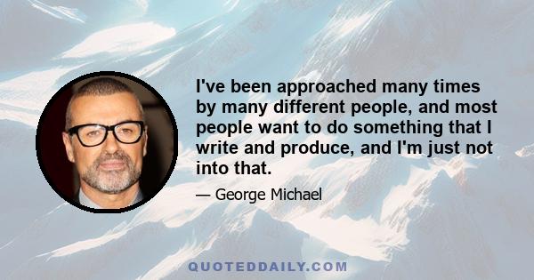 I've been approached many times by many different people, and most people want to do something that I write and produce, and I'm just not into that.