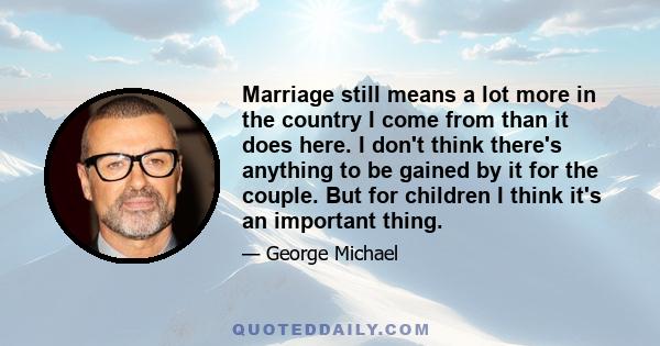 Marriage still means a lot more in the country I come from than it does here. I don't think there's anything to be gained by it for the couple. But for children I think it's an important thing.