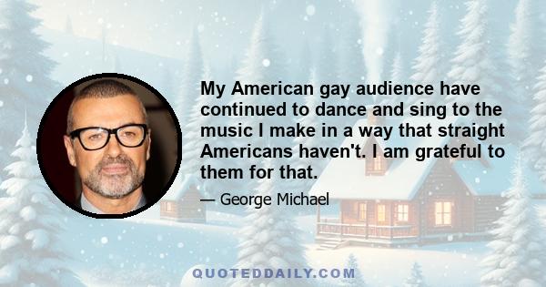 My American gay audience have continued to dance and sing to the music I make in a way that straight Americans haven't. I am grateful to them for that.