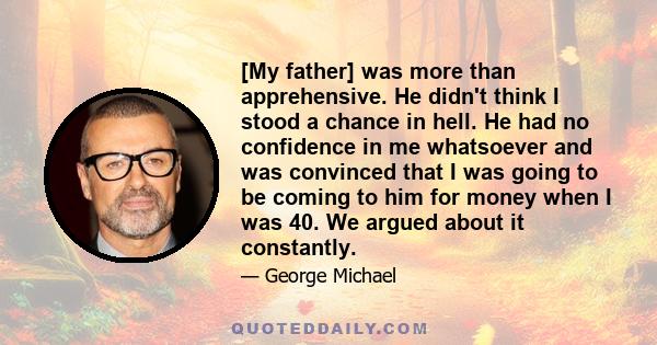 [My father] was more than apprehensive. He didn't think I stood a chance in hell. He had no confidence in me whatsoever and was convinced that I was going to be coming to him for money when I was 40. We argued about it