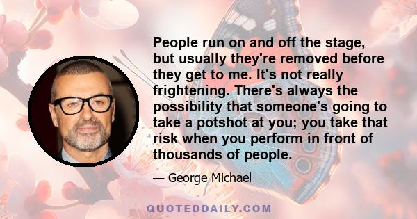 People run on and off the stage, but usually they're removed before they get to me. It's not really frightening. There's always the possibility that someone's going to take a potshot at you; you take that risk when you