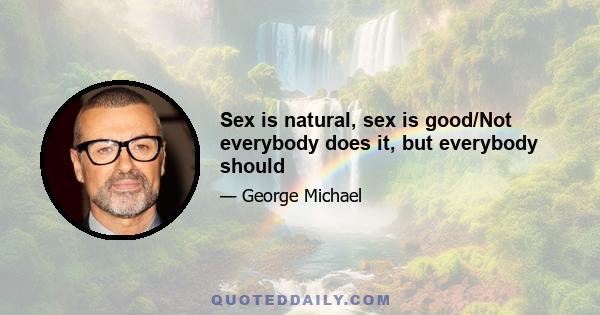 Sex is natural, sex is good/Not everybody does it, but everybody should