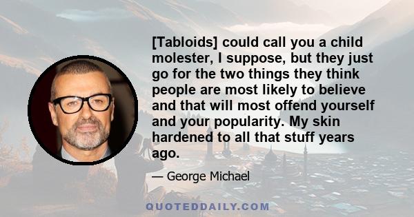 [Tabloids] could call you a child molester, I suppose, but they just go for the two things they think people are most likely to believe and that will most offend yourself and your popularity. My skin hardened to all