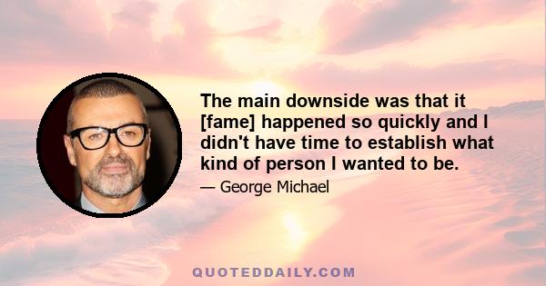 The main downside was that it [fame] happened so quickly and I didn't have time to establish what kind of person I wanted to be.