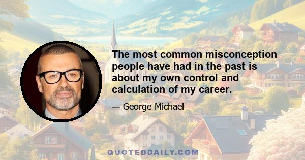 The most common misconception people have had in the past is about my own control and calculation of my career.