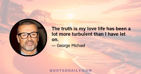 The truth is my love life has been a lot more turbulent than I have let on.