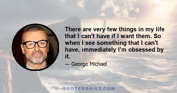 There are very few things in my life that I can't have if I want them. So when I see something that I can't have, immediately I'm obsessed by it.