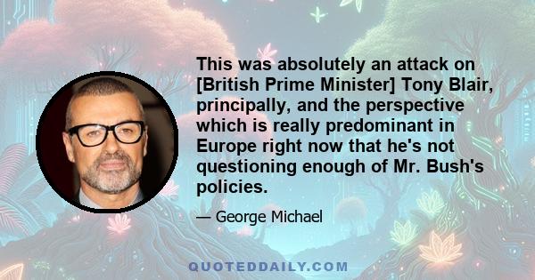 This was absolutely an attack on [British Prime Minister] Tony Blair, principally, and the perspective which is really predominant in Europe right now that he's not questioning enough of Mr. Bush's policies.