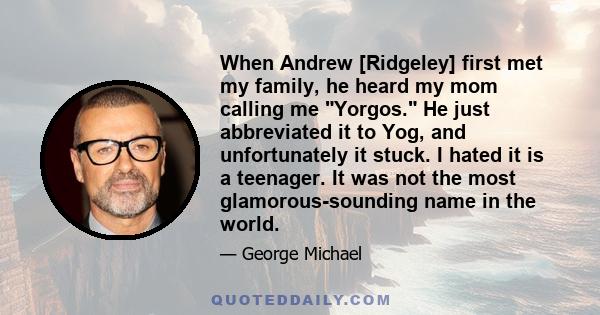 When Andrew [Ridgeley] first met my family, he heard my mom calling me Yorgos. He just abbreviated it to Yog, and unfortunately it stuck. I hated it is a teenager. It was not the most glamorous-sounding name in the