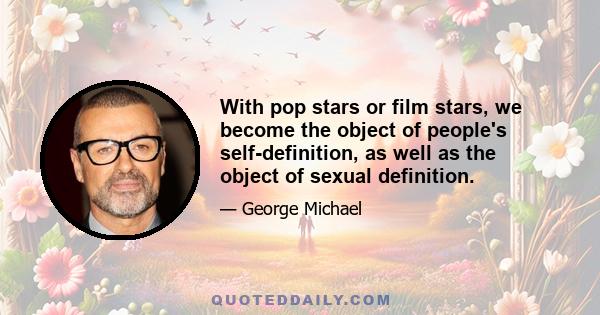 With pop stars or film stars, we become the object of people's self-definition, as well as the object of sexual definition.