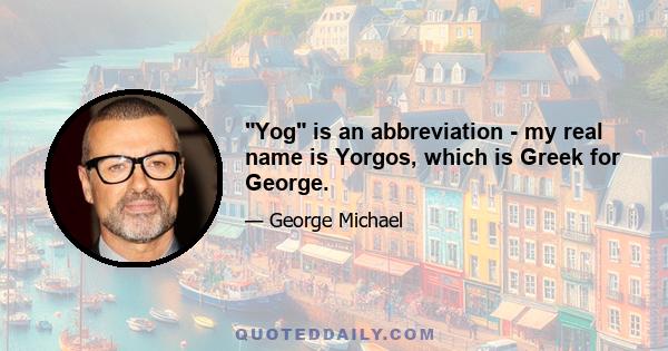 Yog is an abbreviation - my real name is Yorgos, which is Greek for George.