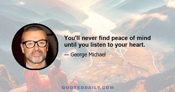 You'll never find peace of mind until you listen to your heart.