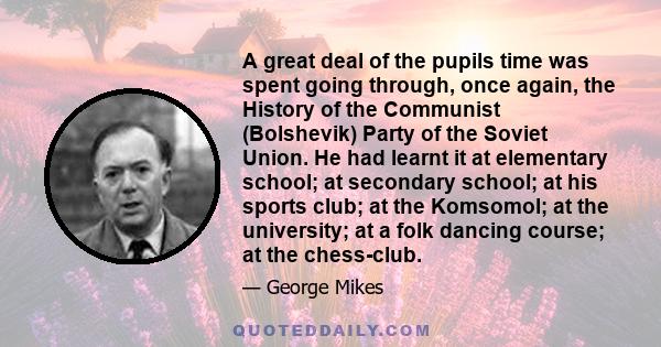 A great deal of the pupils time was spent going through, once again, the History of the Communist (Bolshevik) Party of the Soviet Union. He had learnt it at elementary school; at secondary school; at his sports club; at 