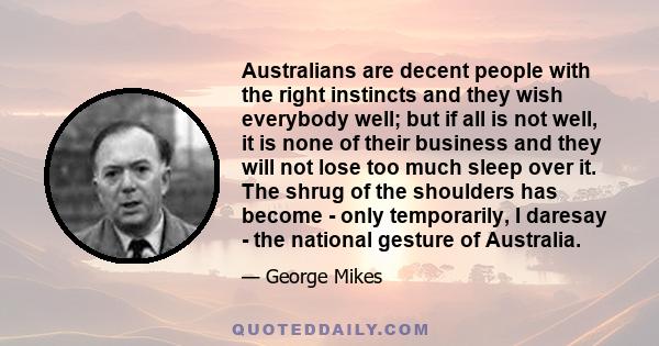 Australians are decent people with the right instincts and they wish everybody well; but if all is not well, it is none of their business and they will not lose too much sleep over it. The shrug of the shoulders has