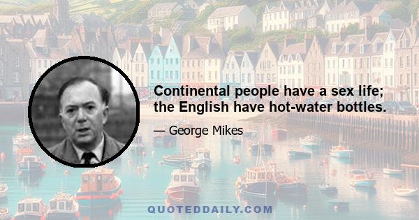 Continental people have a sex life; the English have hot-water bottles.