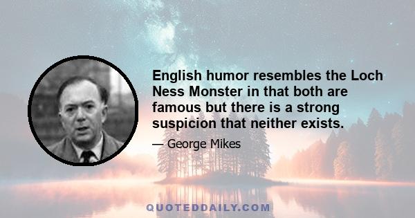 English humor resembles the Loch Ness Monster in that both are famous but there is a strong suspicion that neither exists.