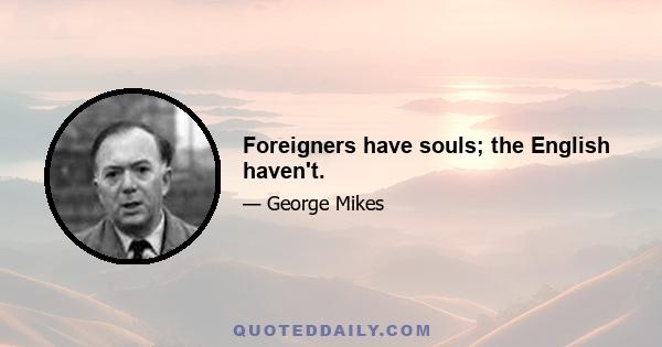 Foreigners have souls; the English haven't.