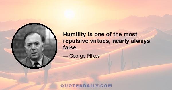 Humility is one of the most repulsive virtues, nearly always false.