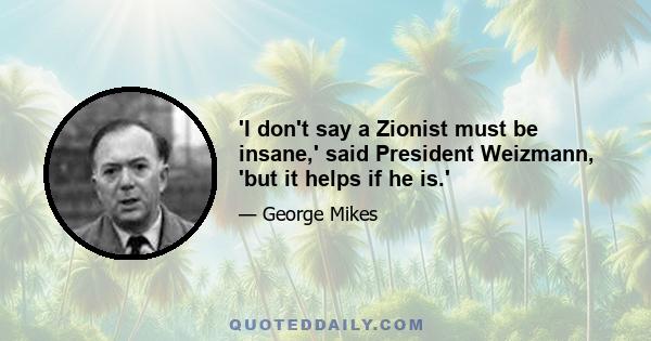 'I don't say a Zionist must be insane,' said President Weizmann, 'but it helps if he is.'