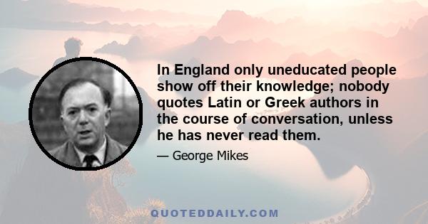 In England only uneducated people show off their knowledge; nobody quotes Latin or Greek authors in the course of conversation, unless he has never read them.