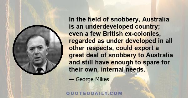 In the field of snobbery, Australia is an underdeveloped country; even a few British ex-colonies, regarded as under developed in all other respects, could export a great deal of snobbery to Australia and still have