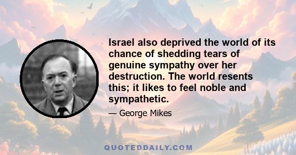 Israel also deprived the world of its chance of shedding tears of genuine sympathy over her destruction. The world resents this; it likes to feel noble and sympathetic.