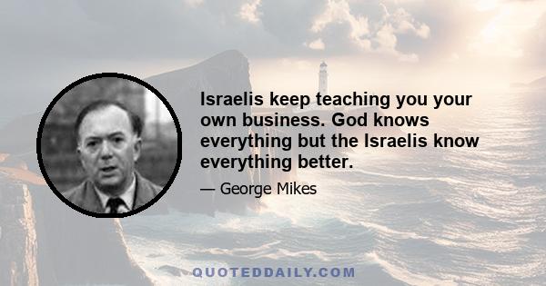 Israelis keep teaching you your own business. God knows everything but the Israelis know everything better.