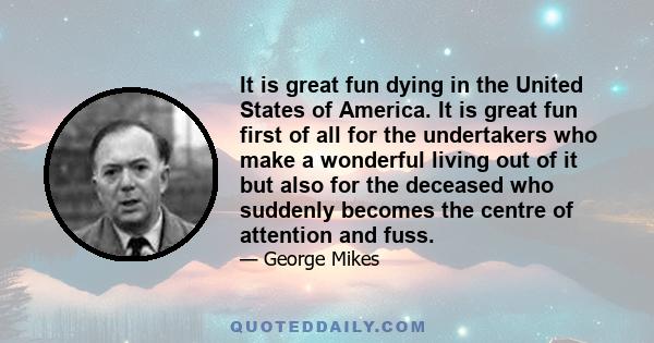 It is great fun dying in the United States of America. It is great fun first of all for the undertakers who make a wonderful living out of it but also for the deceased who suddenly becomes the centre of attention and