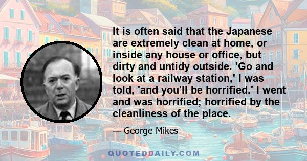 It is often said that the Japanese are extremely clean at home, or inside any house or office, but dirty and untidy outside. 'Go and look at a railway station,' I was told, 'and you'll be horrified.' I went and was