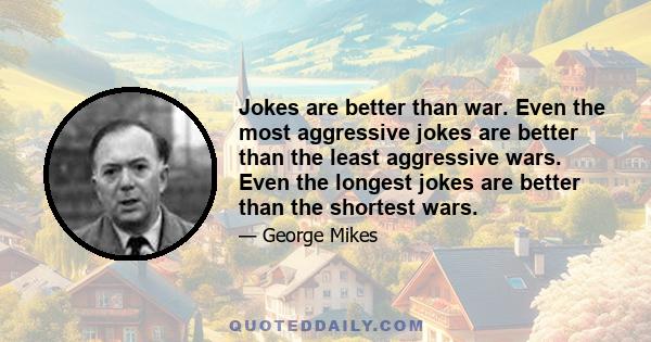 Jokes are better than war. Even the most aggressive jokes are better than the least aggressive wars. Even the longest jokes are better than the shortest wars.