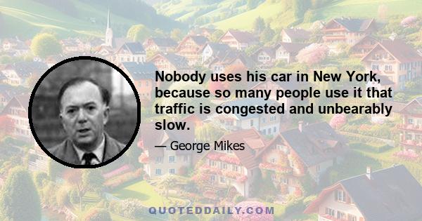 Nobody uses his car in New York, because so many people use it that traffic is congested and unbearably slow.