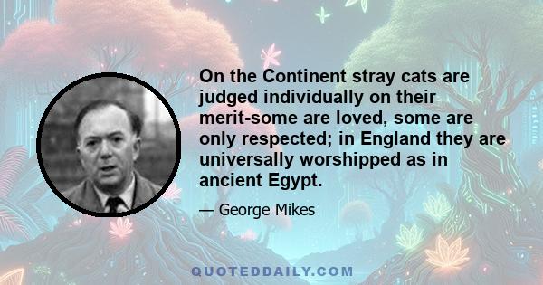 On the Continent stray cats are judged individually on their merit-some are loved, some are only respected; in England they are universally worshipped as in ancient Egypt.