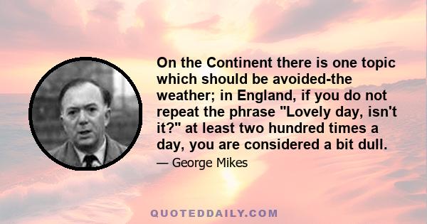 On the Continent there is one topic which should be avoided-the weather; in England, if you do not repeat the phrase Lovely day, isn't it? at least two hundred times a day, you are considered a bit dull.