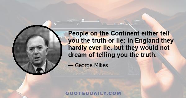 People on the Continent either tell you the truth or lie; in England they hardly ever lie, but they would not dream of telling you the truth.