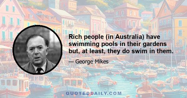 Rich people (in Australia) have swimming pools in their gardens but, at least, they do swim in them.