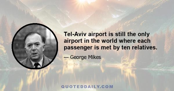 Tel-Aviv airport is still the only airport in the world where each passenger is met by ten relatives.