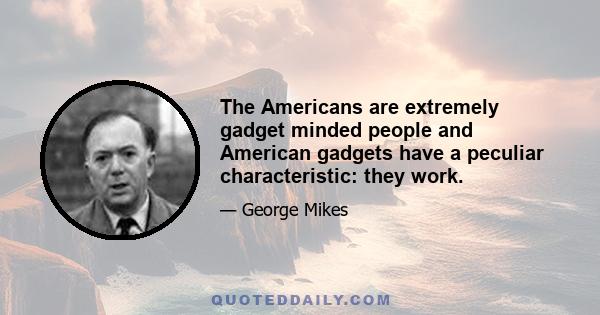 The Americans are extremely gadget minded people and American gadgets have a peculiar characteristic: they work.