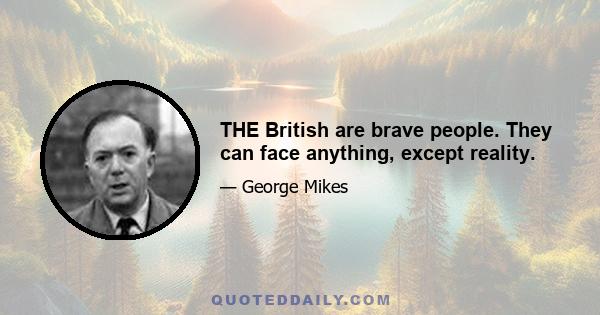 THE British are brave people. They can face anything, except reality.