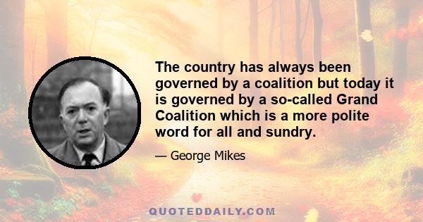 The country has always been governed by a coalition but today it is governed by a so-called Grand Coalition which is a more polite word for all and sundry.