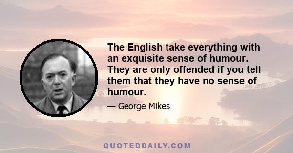 The English take everything with an exquisite sense of humour. They are only offended if you tell them that they have no sense of humour.