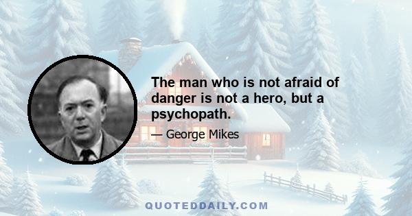 The man who is not afraid of danger is not a hero, but a psychopath.