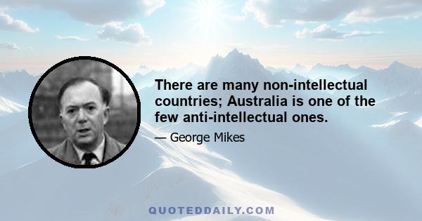 There are many non-intellectual countries; Australia is one of the few anti-intellectual ones.