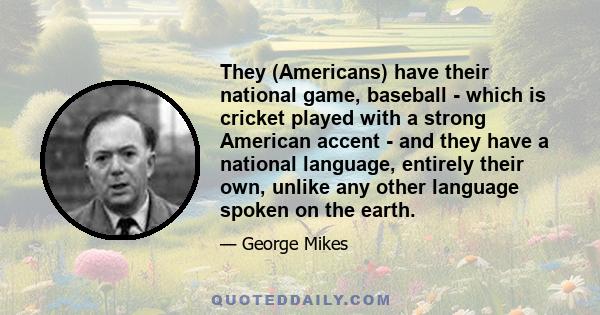 They (Americans) have their national game, baseball - which is cricket played with a strong American accent - and they have a national language, entirely their own, unlike any other language spoken on the earth.