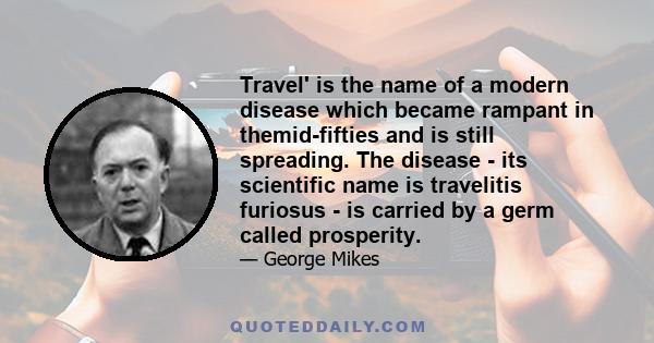 Travel' is the name of a modern disease which became rampant in themid-fifties and is still spreading. The disease - its scientific name is travelitis furiosus - is carried by a germ called prosperity.